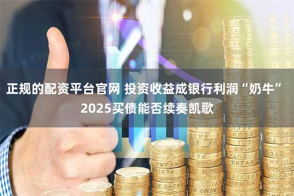 正規的配資平臺官網 投資收益成銀行利潤“奶牛” 2025買債能否續奏凱歌