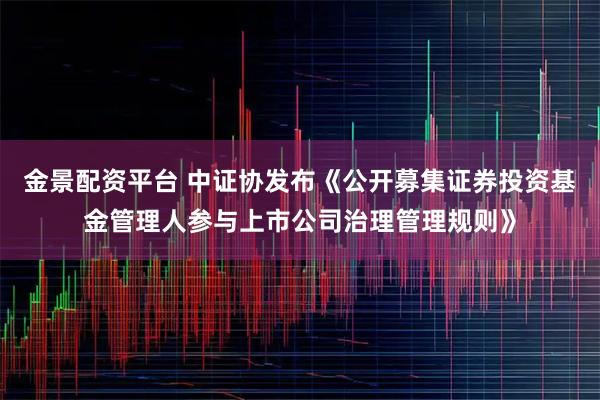 金景配資平臺 中證協(xié)發(fā)布《公開募集證券投資基金管理人參與上市公司治理管理規(guī)則》