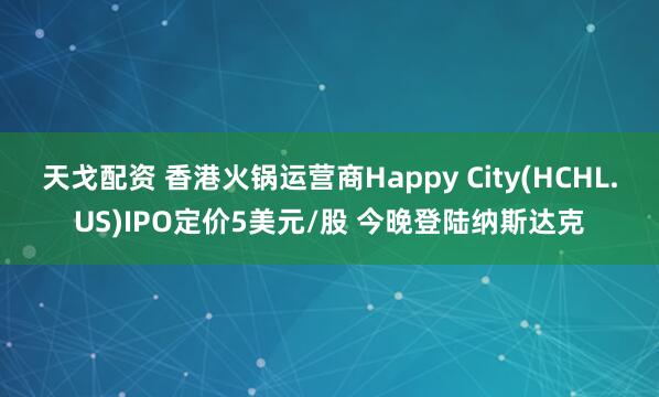 天戈配資 香港火鍋運營商Happy City(HCHL.US)IPO定價5美元/股 今晚登陸納斯達克