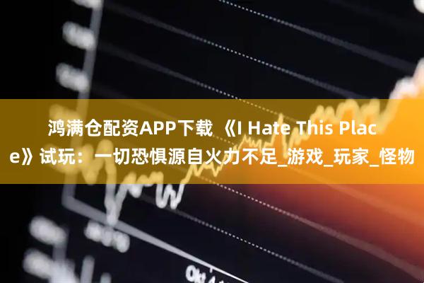 鴻滿倉配資APP下載 《I Hate This Place》試玩：一切恐懼源自火力不足_游戲_玩家_怪物
