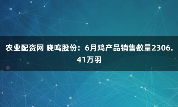 農業配資網 曉鳴股份：6月雞產品銷售數量2306.41萬羽
