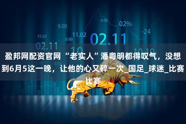 盈邦網(wǎng)配資官網(wǎng) “老實人”潘粵明都得嘆氣，沒想到6月5這一晚，讓他的心又碎一次_國足_球迷_比賽