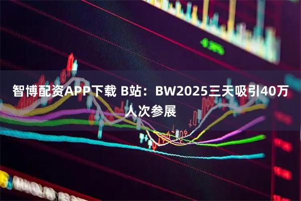 智博配資APP下載 B站：BW2025三天吸引40萬人次參展