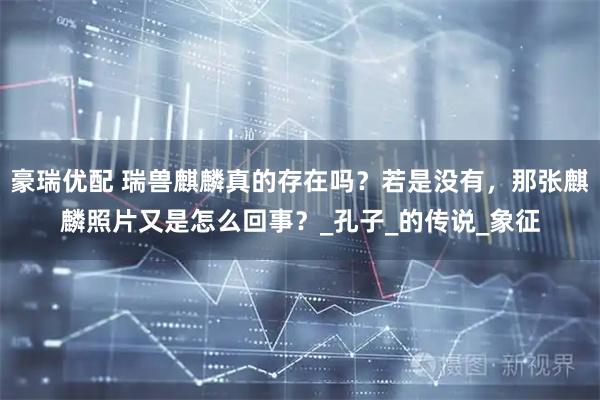 豪瑞優配 瑞獸麒麟真的存在嗎？若是沒有，那張麒麟照片又是怎么回事？_孔子_的傳說_象征