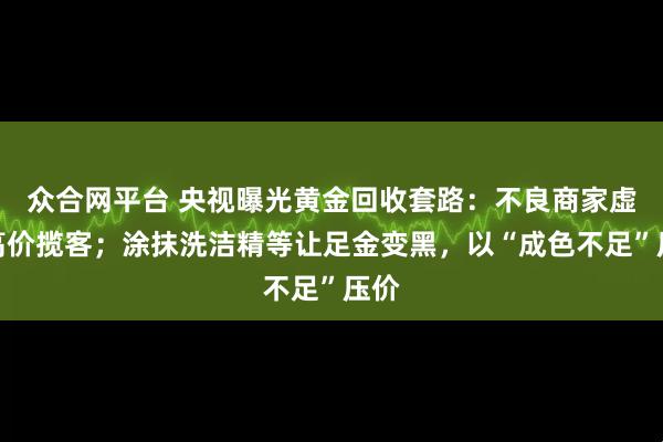 眾合網平臺 央視曝光黃金回收套路:不良商家虛報高價攬客;涂抹洗潔精等讓足金變黑,以“成色不足”壓價