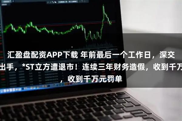 匯盈盤配資APP下載 年前最后一個(gè)工作日，深交所重磅出手，*ST立方遭退市！連續(xù)三年財(cái)務(wù)造假，收到千萬(wàn)元罰單