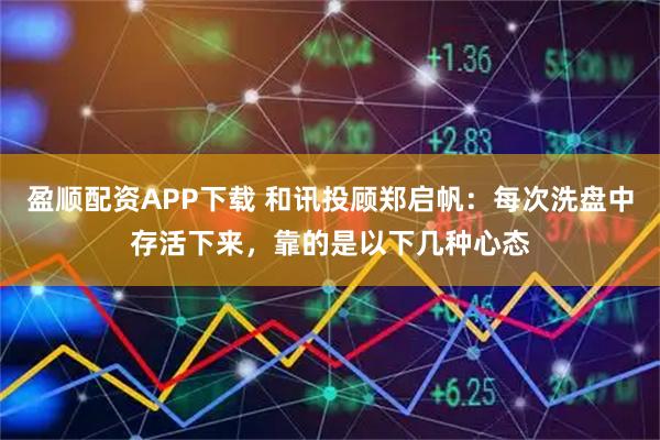 盈順配資APP下載 和訊投顧鄭啟帆：每次洗盤中存活下來，靠的是以下幾種心態