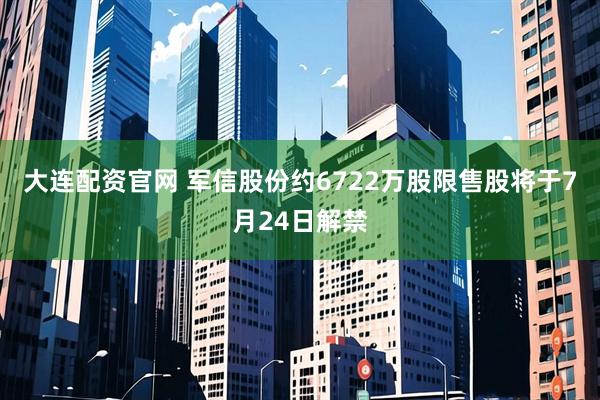 大連配資官網(wǎng) 軍信股份約6722萬股限售股將于7月24日解禁
