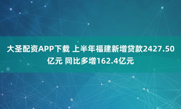 大圣配資APP下載 上半年福建新增貸款2427.50億元 同比多增162.4億元
